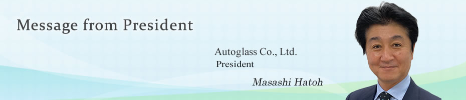 Message from President Autoglass Co., Ltd. President Masashi Hatoh