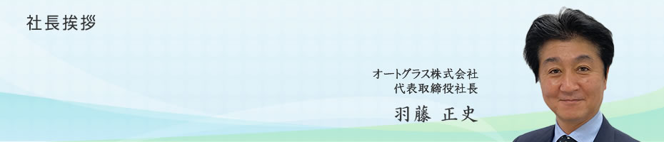 社長挨拶　オートグラス株式会社 代表取締役社長 羽藤 正史