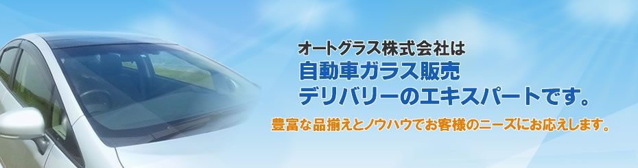 オートグラス株式会社は自動車ガラス販売、デリバリーのエキスパートです。豊富な品揃えとノウハウでお客様のニーズにお応えします。